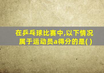 在乒乓球比赛中,以下情况属于运动员a得分的是( )